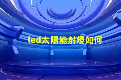 led太陽能射燈如何選擇高效節(jié)能的LED太陽能射燈