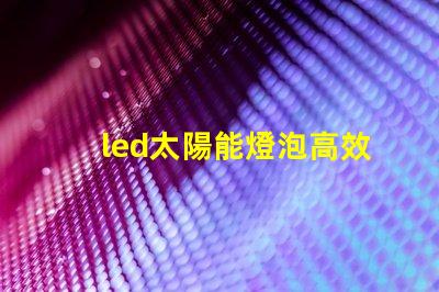 led太陽能燈泡高效節(jié)能的未來照明解決方案