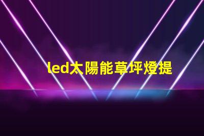 led太陽能草坪燈提升戶外美感與安全的最佳選擇嗎