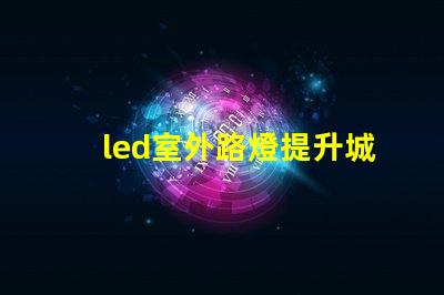 led室外路燈提升城市安全與美觀的照明解決方案