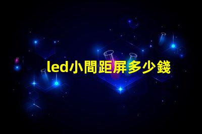 led小間距屏多少錢一平方深入了解市場價格與成本分析