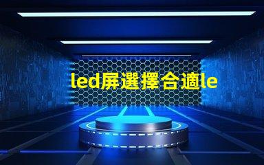 led屏選擇合適led屏的關(guān)鍵因素有哪些