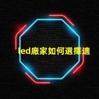 led廠家如何選擇適合您需求的LED制造商