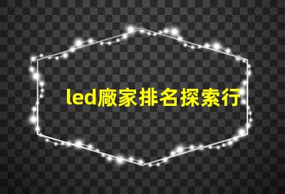 led廠家排名探索行業(yè)前沿,誰是領(lǐng)軍者