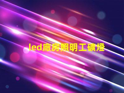 led廠房照明工礦燈提高能效與安全性的選擇