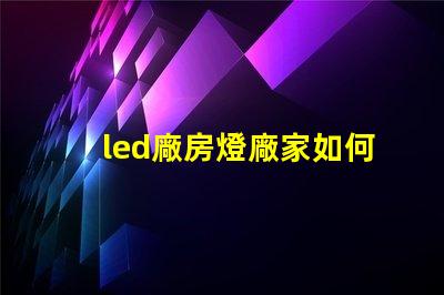 led廠房燈廠家如何選擇合適的LED廠房燈供應(yīng)商