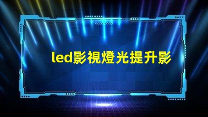 led影視燈光提升影視制作的最佳選擇