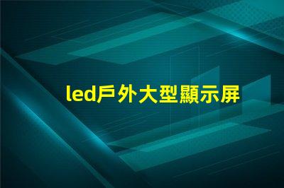 led戶外大型顯示屏提升品牌影響力的關(guān)鍵工具嗎