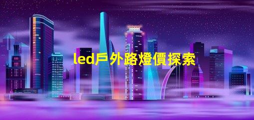 led戶外路燈價探索性價比與長效投資