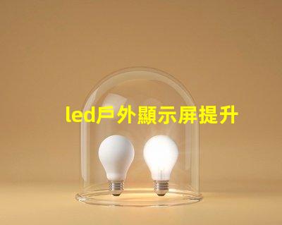 led戶外顯示屏提升品牌曝光的新利器嗎