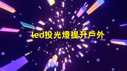 led投光燈提升戶外照明效果的秘密武器