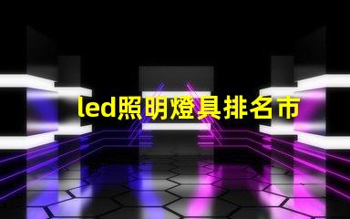 led照明燈具排名市場(chǎng)領(lǐng)先品牌解析,助你選擇最佳