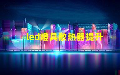 led燈具散熱器提升LED燈具性能的關(guān)鍵要素是什么