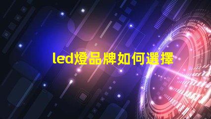 led燈品牌如何選擇最具性價比的LED燈品牌