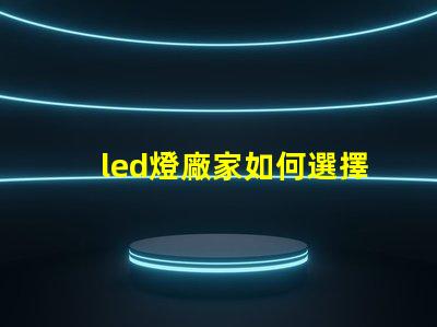 led燈廠家如何選擇高質(zhì)量LED燈制造商