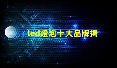 led燈泡十大品牌揭曉最受歡迎LED燈泡品牌排行