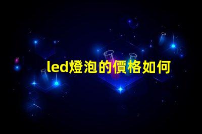 led燈泡的價格如何選擇性價比最高的LED燈泡