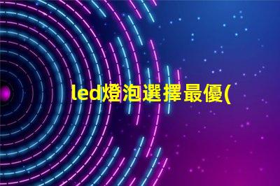 led燈泡選擇最優(yōu)質(zhì)led燈泡的秘訣是什么