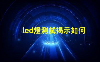 led燈測試揭示如何高效評估LED燈性能