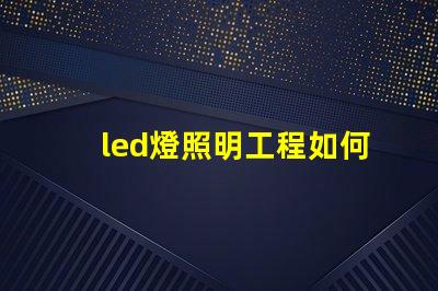 led燈照明工程如何提升照明效果與節(jié)能效率的最佳方案