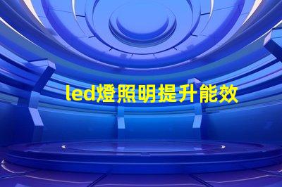 led燈照明提升能效與舒適度的智能解決方案