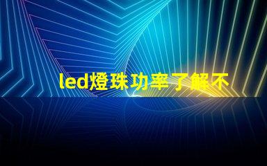 led燈珠功率了解不同功率led燈珠的選擇與應用