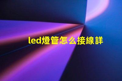 led燈管怎么接線詳細(xì)接線步驟與注意事項(xiàng)