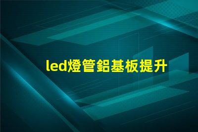 led燈管鋁基板提升散熱性能與效率的關鍵