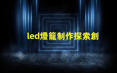 led燈籠制作探索創(chuàng)意燈籠設(shè)計的秘訣