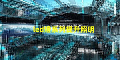 led燈系列提升照明效率的創(chuàng)新解決方案