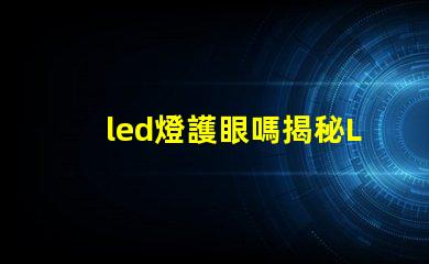 led燈護眼嗎揭秘LED燈對視力的真實影響