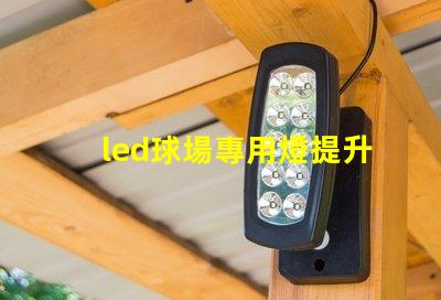 led球場專用燈提升運動表現(xiàn)的最佳照明選擇