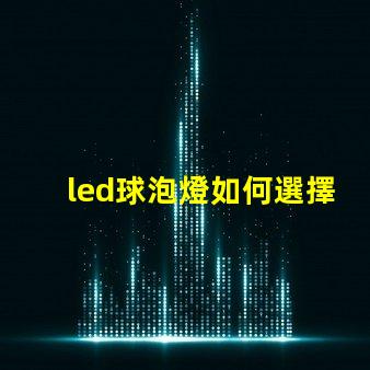 led球泡燈如何選擇最佳LED球泡燈以提升照明效果