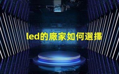 led的廠家如何選擇高品質(zhì)LED廠家