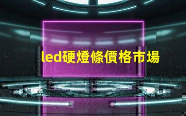 led硬燈條價格市場行情揭秘,如何選擇最優(yōu)價格