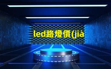 led路燈價(jià)格是多少了解市場(chǎng)動(dòng)態(tài)與價(jià)格趨勢(shì)