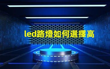 led路燈如何選擇高效節(jié)能的LED路燈