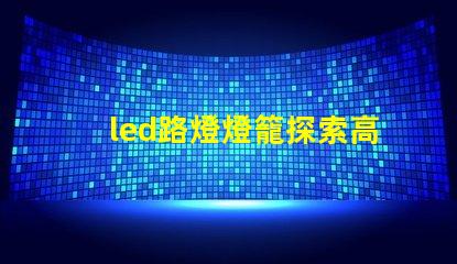 led路燈燈籠探索高效節(jié)能的未來照明解決方案