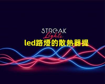 led路燈的散熱器提升LED路燈耐用性的關(guān)鍵技術(shù)