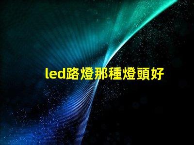 led路燈那種燈頭好選擇合適燈頭的關(guān)鍵因素