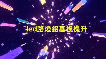 led路燈鋁基板提升散熱效率的關(guān)鍵材料是什么