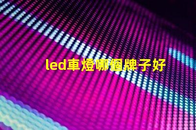 led車燈哪個牌子好揭示市場上最受歡迎的LED車燈品牌