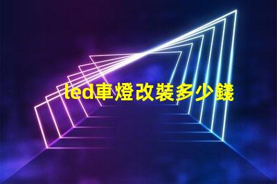 led車燈改裝多少錢揭示LED車燈改裝的真實(shí)費(fèi)用