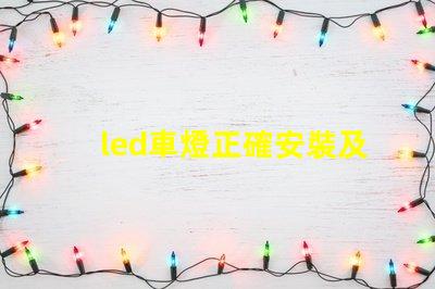 led車燈正確安裝及調(diào)整專業(yè)指南助你輕松上手