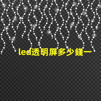 led透明屏多少錢一個平方了解led透明屏的市場價格與投資回報