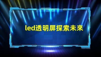 led透明屏探索未來展示技術的無縫之選