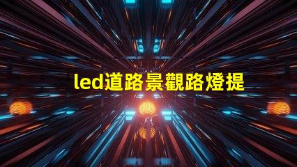 led道路景觀路燈提升城市美觀與安全性的燈光解決方案