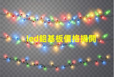 led鋁基板價格揭開鋁基板的真實成本秘密