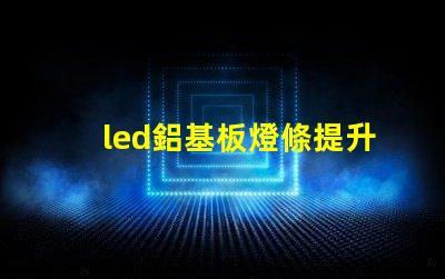 led鋁基板燈條提升照明效率的關(guān)鍵技術(shù)