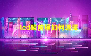 led鏡前燈如何選擇完美的鏡前燈提升家居氛圍